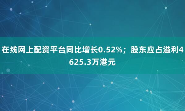 在线网上配资平台同比增长0.52%；股东应占溢利4625.3万港元