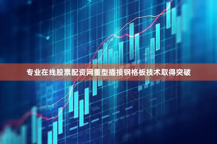 专业在线股票配资网重型插接钢格板技术取得突破