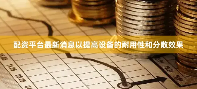 配资平台最新消息以提高设备的耐用性和分散效果