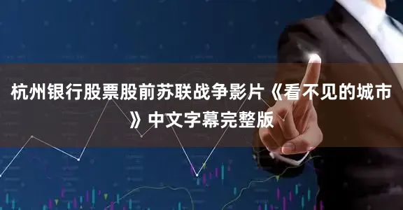杭州银行股票股前苏联战争影片《看不见的城市》中文字幕完整版