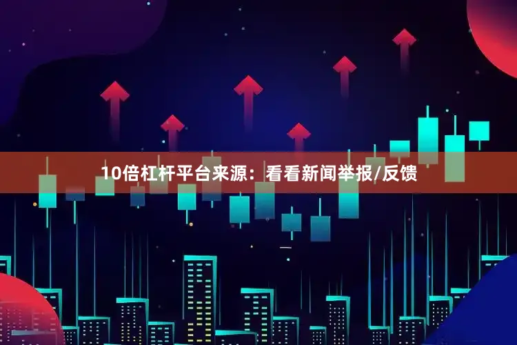 10倍杠杆平台来源：看看新闻举报/反馈