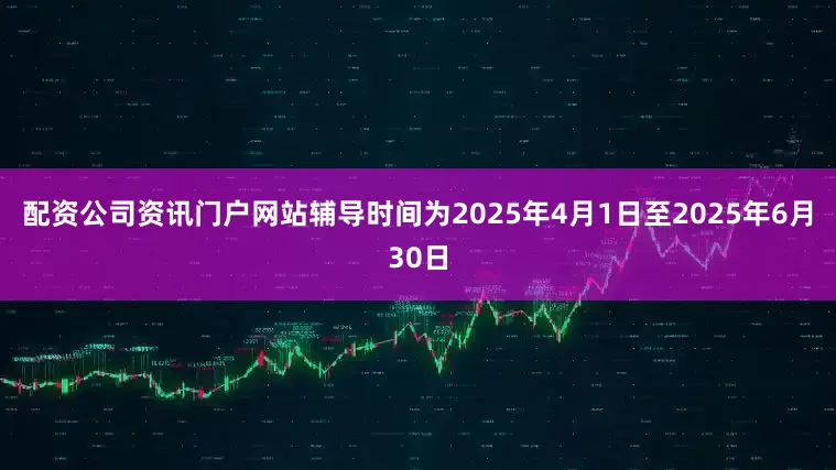配资公司资讯门户网站辅导时间为2025年4月1日至2025年6月30日
