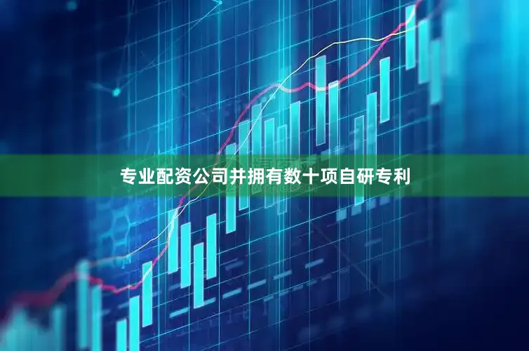 专业配资公司并拥有数十项自研专利
