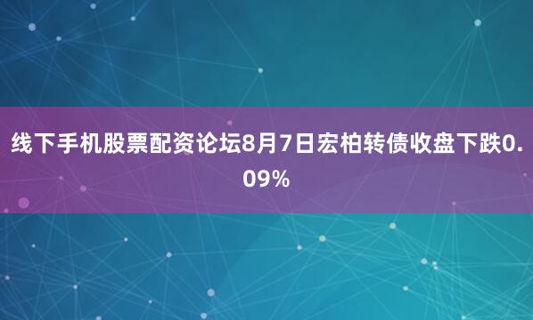 线下手机股票配资论坛8月7日宏柏转债收盘下跌0.09%