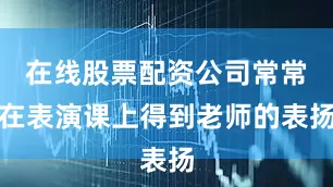 在线股票配资公司常常在表演课上得到老师的表扬