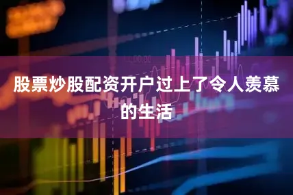 股票炒股配资开户过上了令人羡慕的生活