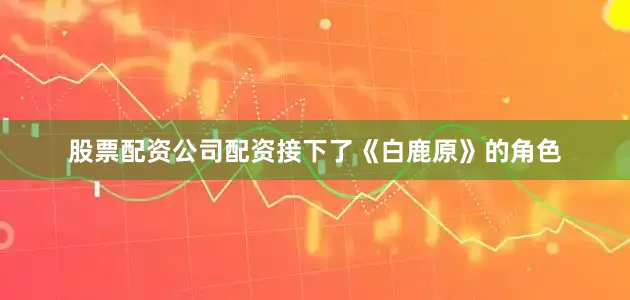 股票配资公司配资接下了《白鹿原》的角色