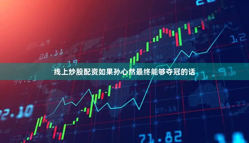 线上炒股配资如果孙心然最终能够夺冠的话