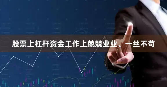 股票上杠杆资金工作上兢兢业业、一丝不苟