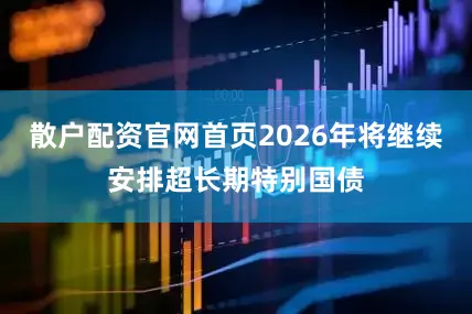 散户配资官网首页2026年将继续安排超长期特别国债