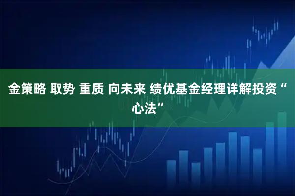 金策略 取势 重质 向未来 绩优基金经理详解投资“心法”