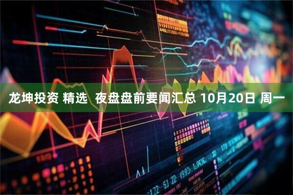 龙坤投资 精选  夜盘盘前要闻汇总 10月20日 周一
