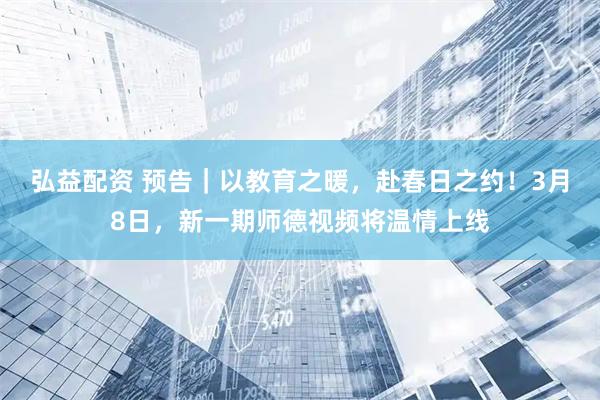 弘益配资 预告｜以教育之暖，赴春日之约！3月8日，新一期师德视频将温情上线