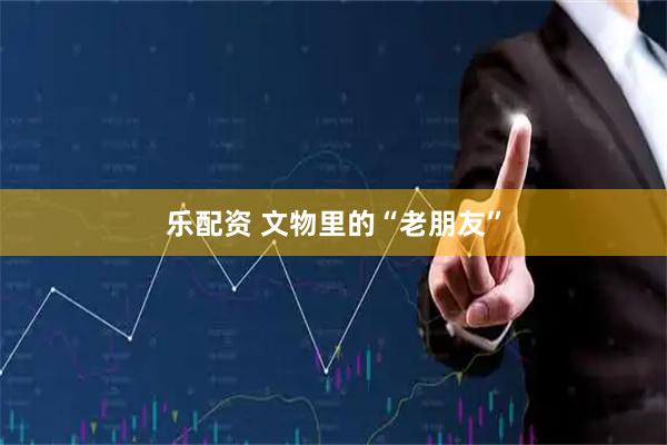 乐配资 文物里的“老朋友”