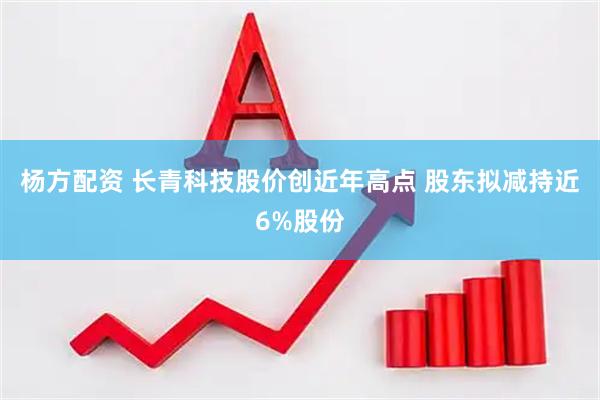 杨方配资 长青科技股价创近年高点 股东拟减持近6%股份