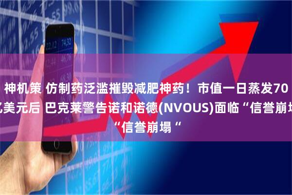神机策 仿制药泛滥摧毁减肥神药!市值一日蒸发700亿美元后 巴克莱警告诺和诺德(NVOUS)面临“信誉崩塌“