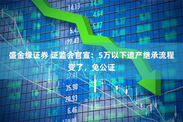 盛金缘证券 证监会官宣:5万以下遗产继承流程变了,免公证