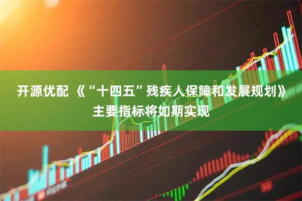 开源优配 《“十四五”残疾人保障和发展规划》主要指标将如期实现