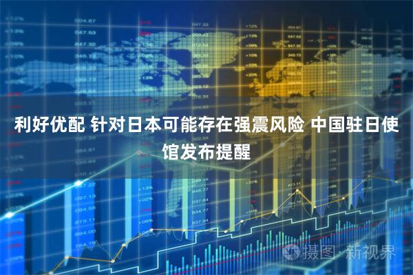 利好优配 针对日本可能存在强震风险 中国驻日使馆发布提醒