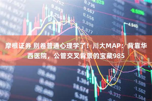 摩根证券 别卷普通心理学了！川大MAP：背靠华西医院，公管交叉背景的宝藏985