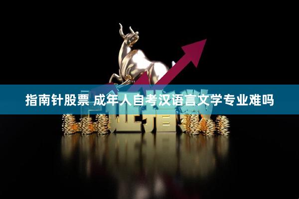 指南针股票 成年人自考汉语言文学专业难吗