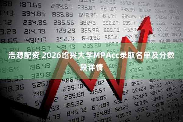浩源配资 2026绍兴大学MPAcc录取名单及分数段详情