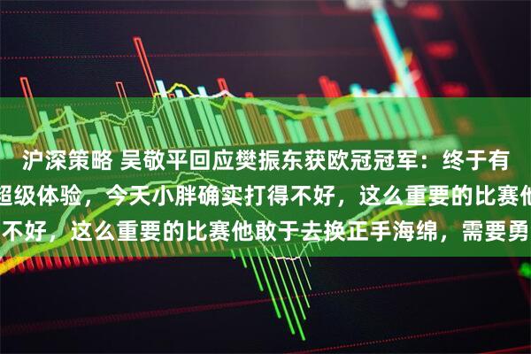 沪深策略 吴敬平回应樊振东获欧冠冠军:终于有了赢了行、输了也行的超级体验,今天小胖确实打得不好,这么重要的比赛他敢于去换正手海绵,需要勇气