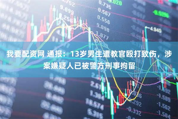 我要配资网 通报:13岁男生遭教官殴打致伤,涉案嫌疑人已被警方刑事拘留