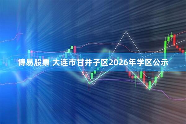 博易股票 大连市甘井子区2026年学区公示