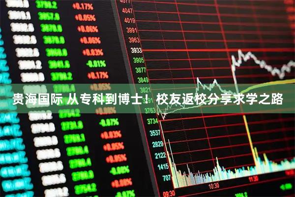 贵海国际 从专科到博士！校友返校分享求学之路