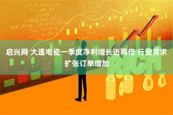 启兴网 大连电瓷一季度净利增长近两倍 行业需求扩张订单增加