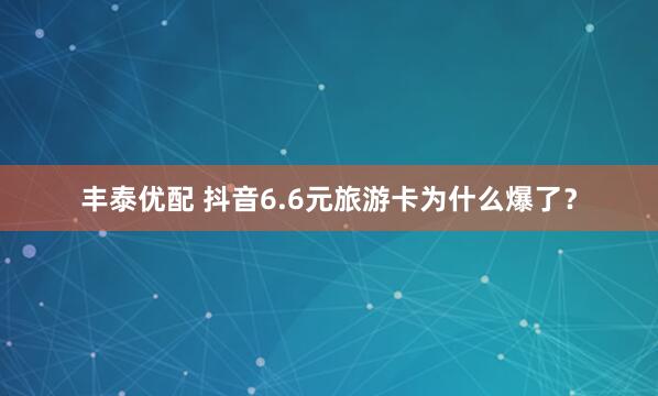丰泰优配 抖音6.6元旅游卡为什么爆了?