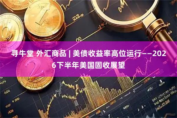 寻牛堂 外汇商品 | 美债收益率高位运行——2026下半年美国固收展望
