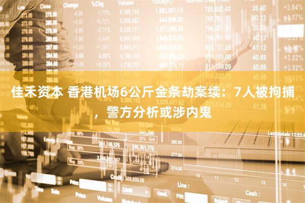 佳禾资本 香港机场6公斤金条劫案续：7人被拘捕，警方分析或涉内鬼