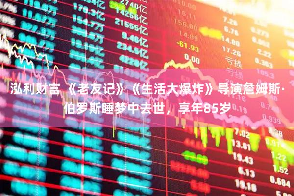 泓利财富 《老友记》《生活大爆炸》导演詹姆斯·伯罗斯睡梦中去世，享年85岁