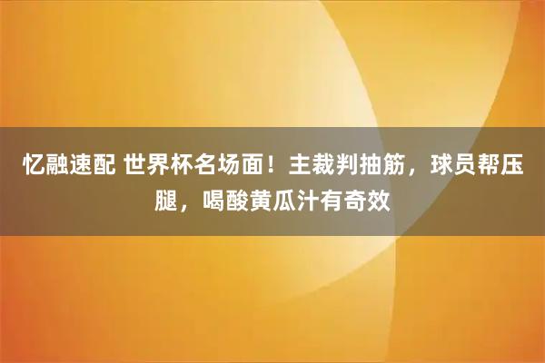 忆融速配 世界杯名场面！主裁判抽筋，球员帮压腿，喝酸黄瓜汁有奇效