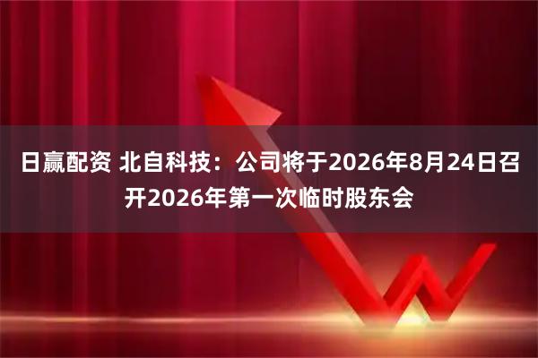 日赢配资 北自科技：公司将于2026年8月24日召开2026年第一次临时股东会