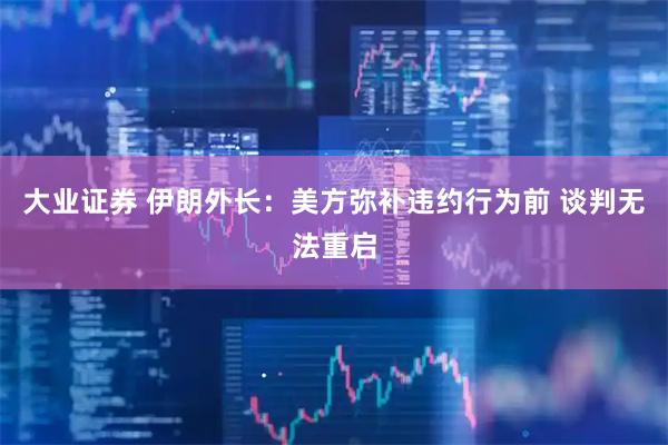 大业证券 伊朗外长：美方弥补违约行为前 谈判无法重启