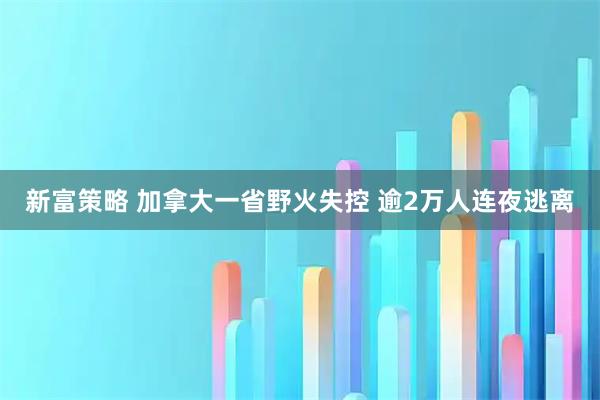 新富策略 加拿大一省野火失控 逾2万人连夜逃离