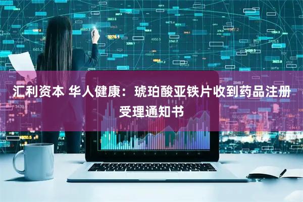 汇利资本 华人健康：琥珀酸亚铁片收到药品注册受理通知书