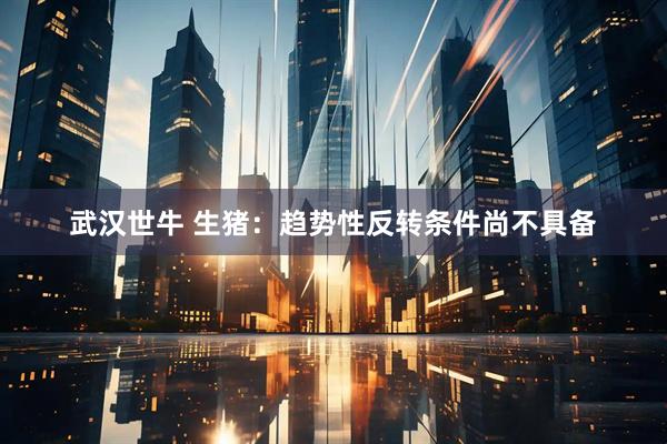 武汉世牛 生猪：趋势性反转条件尚不具备