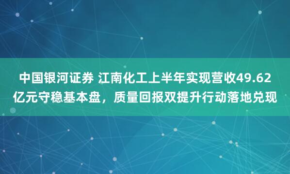 中国银河证券 江南化工上半年实现营收49.62亿元守稳基本盘，质量回报双提升行动落地兑现