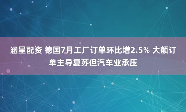 涵星配资 德国7月工厂订单环比增2.5% 大额订单主导复苏但汽车业承压